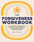 The Forgiveness Workbook: Cultivate Compassion, Release Resentment, and Find Peace By Ilene S. Cohen, PhD Cover Image