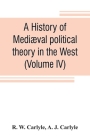 A history of mediæval political theory in the West (Volume IV) By R. W. Carlyle, A. J. Carlyle Cover Image