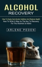 Alcohol Recovery: How to Easily Quit Alcohol Addition and Restore Health (How to Write a Step as the Key to Recovery for the Alcoholic & By Arlene Peden Cover Image