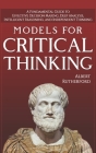 Models For Critical Thinking: A Fundamental Guide to Effective Decision Making, Deep Analysis, Intelligent Reasoning, and Independent Thinking By Albert Rutherford Cover Image