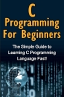 C Programming For Beginners: The Simple Guide to Learning C Programming Language Fast! By Tim Warren Cover Image