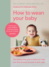 How to Wean Your Baby: The Step-by-Step Plan to Help Your Baby Love Their Broccoli as Much as Their Cake By Charlotte Stirling-Reed Cover Image