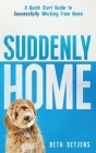 Suddenly Home: A Quick Start Guide to Successfully Working From Home Cover Image