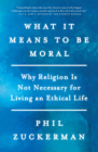 What It Means to Be Moral: Why Religion Is Not Necessary for Living an Ethical Life By Phil Zuckerman Cover Image