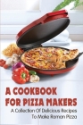 A Cookbook For Pizza Makers: A Collection Of Delicious Recipes To Make Roman Pizza: The Art Of Making Pizza At Home By Russel Prys Cover Image