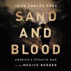 Sand and Blood: America's Stealth War on the Mexico Border By John Carlos Frey, Gustavo Rex (Read by) Cover Image