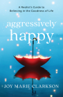 Aggressively Happy: A Realist's Guide to Believing in the Goodness of Life By Joy Marie Clarkson Cover Image