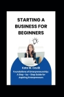 Starting a Business for Beginners: Foundations of entrepreneurship: A step -by - step guide for aspiring entrepreneurs Cover Image