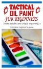 Tactical Oil Paint for Beginners: Create Beautiful and Unique oil painting, a complete beginner's guide By Jack Williams Cover Image