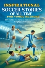 Inspirational Soccer Stories of all time for Young Readers: 20 Incredible True Stories to Motivate and Astonish Young Soccer Enthusiasts By John Dale Gregory Cover Image