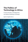 The Politics of Technology in Africa: Communication, Development, and Nation-Building in Ethiopia By Iginio Gagliardone Cover Image