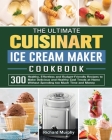 The Ultimate Cuisinart Ice Cream Maker Cookbook: 300 Healthy, Effortless and Budget-Friendly Recipes to Make Delicious and Healthy Cool Treats at Home Cover Image