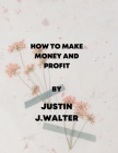 How to Make Money and Profit: How to be wealthy By Justin J. Walter Cover Image
