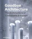 Goodbye Architecture: The Architecture of Crematoria in Europe By Jeroen Visschers (Editor), Laura Cramwinckel (Editor), Kris Coenengrachts (Editor) Cover Image