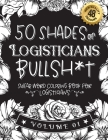 50 Shades of Logisticians Bullsh*t: Swear Word Coloring Book For Logisticians: Funny gag gift for Logisticians w/ humorous cusses & snarky sayings Log Cover Image