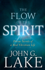 Flow of the Spirit: Divine Secrets of a Real Christian Life (Reissue, Repackage of Living in God's Power) By John G. Lake, Roberts Liardon (Compiled by) Cover Image