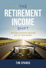 The Retirement Income Shift: Getting the Most Mileage Out of Your Money By Tim Sparks Cover Image