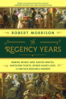 The Regency Years: During Which Jane Austen Writes, Napoleon Fights, Byron Makes Love, and Britain Becomes Modern By Robert Morrison Cover Image