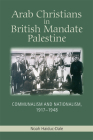 Arab Christians in British Mandate Palestine: Communalism and Nationalism, 1917-1948 By Noah Haiduc-Dale Cover Image