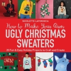 How to Make Your Own Ugly Christmas Sweaters: 20 Fun & Easy Holiday Projects to Craft and Create By Nicolette Lafonseca Cover Image
