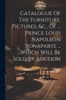 Catalogue Of The Furniture, Pictures, &c., Of ... Prince Louis Napoleon Bonaparte ... Which Will Be Sold By Auction By Anonymous Cover Image