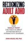 Recognizing Adult ADHD: What Donald Trump Can Teach Us About Attention Deficit Hyperactivity Disorder By Ph. D. John Kruse Cover Image