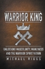 Warrior King Unlocking Masculinity, Manliness and the Warrior Spirit Within Cover Image