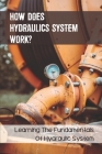 How Does Hydraulics System Work?: Learning The Fundamentals Of Hydraulic System: Hydraulics Basic Principles And Components Cover Image