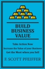 Build Business Value: Take Action Now, Increase the Value of your Business, Get the Most when you Sell By Scott Pfeiffer Cover Image