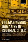 The Making and Unmaking of Colonial Cities: Urban Planning, Imperial Power, and the Improvisational Itineraries of the Poor By Julia C. Obert Cover Image
