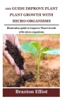 101 Guide Improve Plant Growth with Micro-Organisms: Illustration guide to Improve Plant Growth with micro-organisms By Braxton Elliot Cover Image