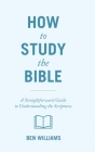 How to Study the Bible: A Straightforward Guide to Understanding the Scriptures By Ben Williams Cover Image