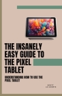 The Insanely Easy Guide to the Pixel Tablet: Understanding How to Use the Pixel Tablet Cover Image