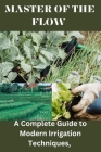 Master of the Flow: A Complete Guide to Modern Irrigation Techniques By Lillian Savage Cover Image