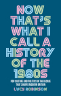 Now That's What I Call a History of the 1980s: Pop Culture and Politics in the Decade That Shaped Modern Britain By Lucy Robinson Cover Image