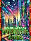 Futuristic Cities Coloring Book: Dive into the heart of tomorrow's cities, where skyscrapers soar and technology thrives, each page a window into the Cover Image