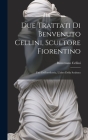 Due trattati di Benvenuto Cellini, scultore fiorentino: Uno dell'oreficeria, l'altro della scultura By Benvenuto 1500-1571 Cellini Cover Image