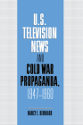 U.S. Television News and Cold War Propaganda, 1947-1960 (Cambridge Studies in the History of Mass Communication) Cover Image