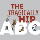 The Tragically Hip ABC By The Tragically Hip, Drew Macklin (With), Clayton Hanmer (Illustrator), Julia Breckenreid (Illustrator), Monika Melnychuk (Illustrator), Bridget George (Illustrator) Cover Image