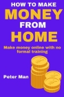 How to Make Money from Home: Make money online with no formal training By Peter Man Cover Image