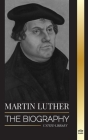 Martin Luther: The Biography of a German Theologian that Ignited the Protestant Reformation and Changed the World (Christianity) Cover Image