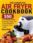 The Complete Air Fryer Cookbook: 550 Easy & Crispy Air Fryer Recipes Anyone Can Cook Cover Image