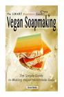 The Smart Beginners Guide To Vegan Soapmaking: The Simple Guide to Making Vegan Cover Image