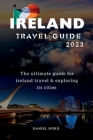 Ireland Travel Guide 2023: The ultimate guide for ireland travel & exploring its cities By Daniel Hurd Cover Image