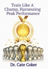 Train Like A Champ, Harnessing Peak Performance By Cate Coker Cover Image