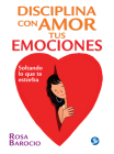 Disciplina con amor tus emociones: Soltando lo que te estorba By Rosa Barocio Cover Image