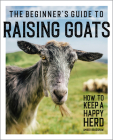 The Beginner's Guide to Raising Goats: How to Keep a Happy Herd Cover Image