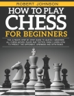 How To Play Chess For Beginners: The Ultimate Step-by-Step Guide to Quickly Memorize all Chess Moves, Rules and Tactics. Easily Learn how to predict t Cover Image