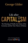 Life after Capitalism: The Meaning of Wealth, the Future of the Economy, and the Time Theory of Money By George Gilder Cover Image