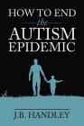 How to End the Autism Epidemic By J. B. Handley Cover Image